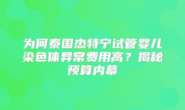 为何泰国杰特宁试管婴儿染色体异常费用高？揭秘预算内幕