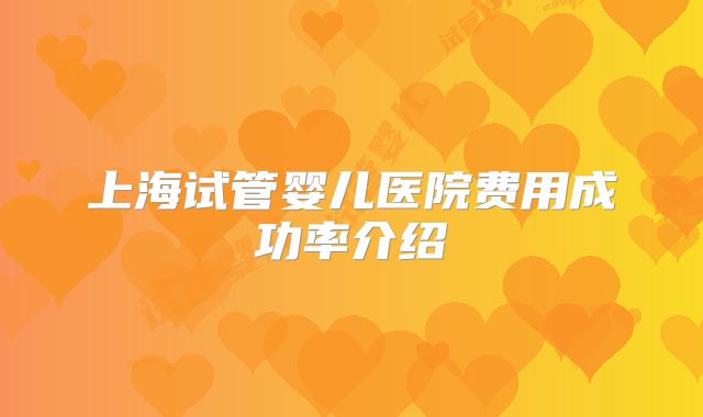上海试管婴儿医院费用成功率介绍