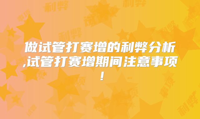 做试管打赛增的利弊分析,试管打赛增期间注意事项!