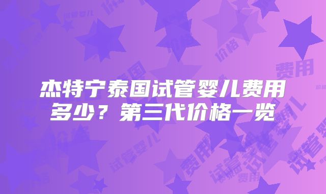 杰特宁泰国试管婴儿费用多少？第三代价格一览