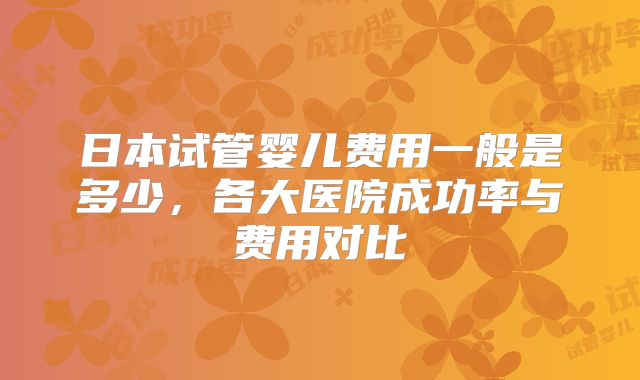 日本试管婴儿费用一般是多少，各大医院成功率与费用对比