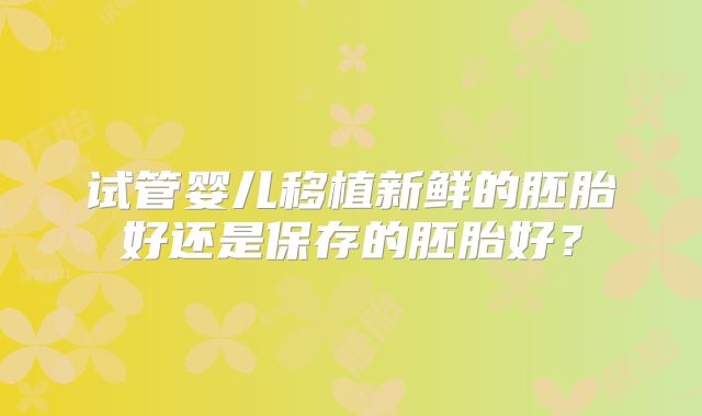 试管婴儿移植新鲜的胚胎好还是保存的胚胎好？