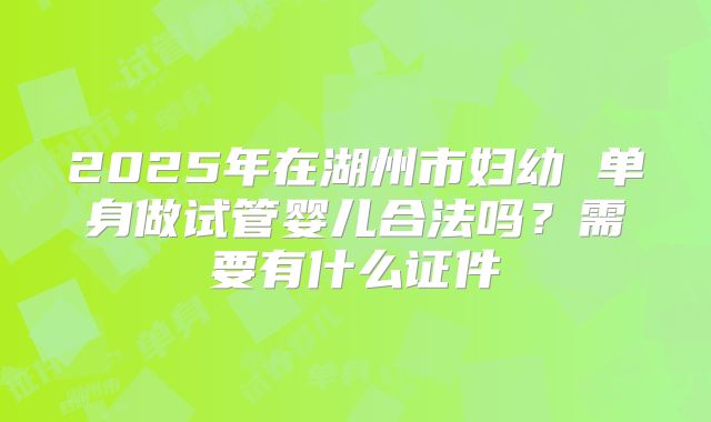 2025年在湖州市妇幼 单身做试管婴儿合法吗？需要有什么证件