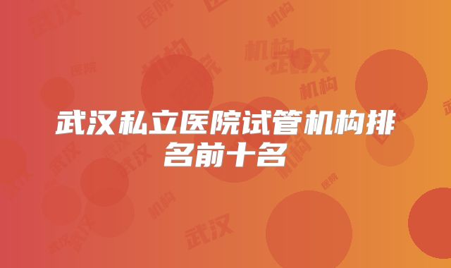 武汉私立医院试管机构排名前十名
