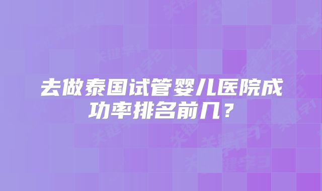去做泰国试管婴儿医院成功率排名前几?