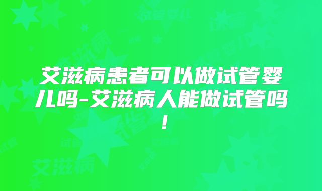 艾滋病患者可以做试管婴儿吗-艾滋病人能做试管吗!