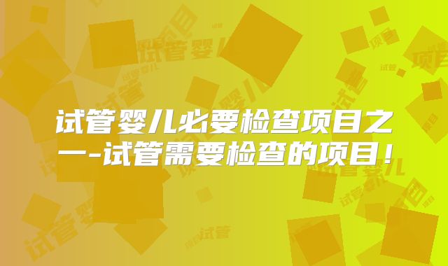 试管婴儿必要检查项目之一-试管需要检查的项目！