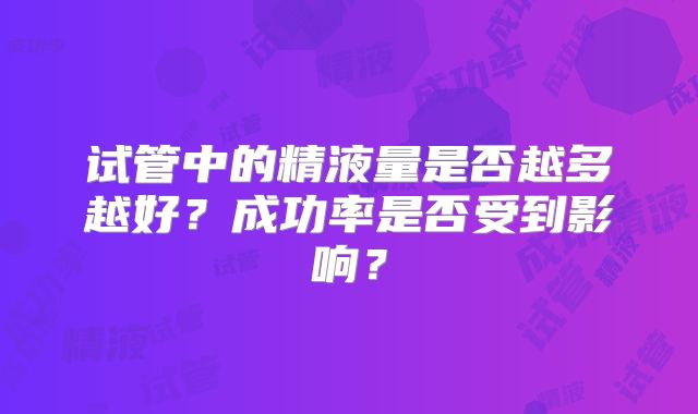 试管中的精液量是否越多越好？成功率是否受到影响？