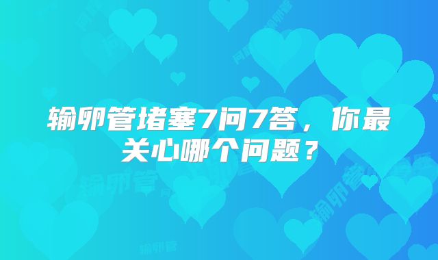 输卵管堵塞7问7答，你最关心哪个问题？