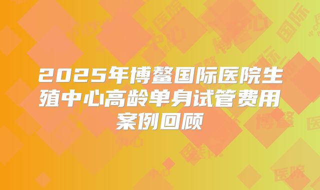 2025年博鳌国际医院生殖中心高龄单身试管费用案例回顾