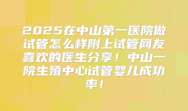 2025在中山第一医院做试管怎么样附上试管网友喜欢的医生分享！中山一院生殖中心试管婴儿成功率！