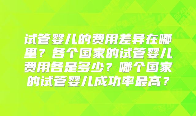 试管婴儿的费用差异在哪里？各个国家的试管婴儿费用各是多少？哪个国家的试管婴儿成功率最高？