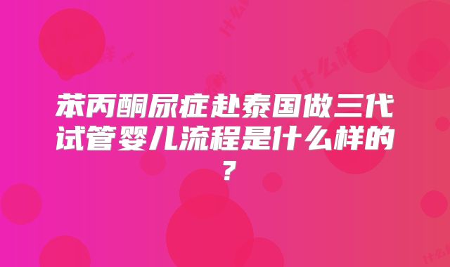 苯丙酮尿症赴泰国做三代试管婴儿流程是什么样的?