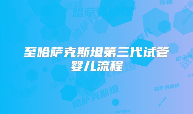 至哈萨克斯坦第三代试管婴儿流程