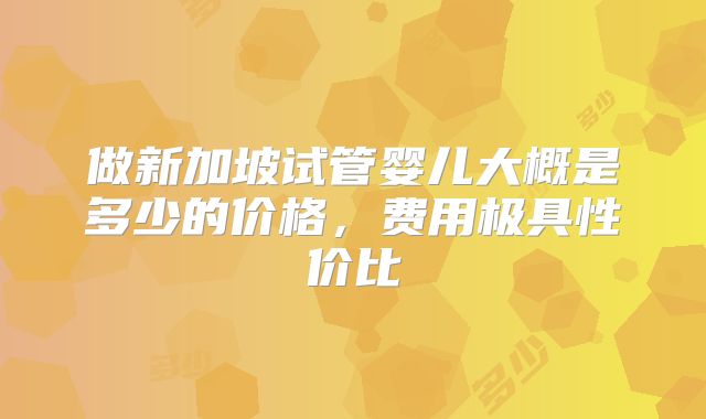 做新加坡试管婴儿大概是多少的价格,费用极具性价比