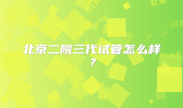 北京二院三代试管怎么样?