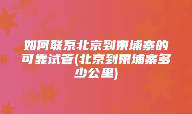 如何联系北京到柬埔寨的可靠试管(北京到柬埔寨多少公里)