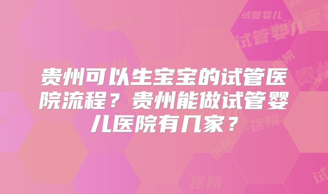 贵州可以生宝宝的试管医院流程？贵州能做试管婴儿医院有几家？