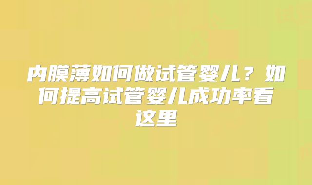 内膜薄如何做试管婴儿？如何提高试管婴儿成功率看这里