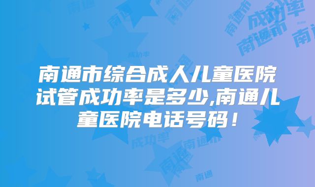 南通市综合成人儿童医院试管成功率是多少,南通儿童医院电话号码！
