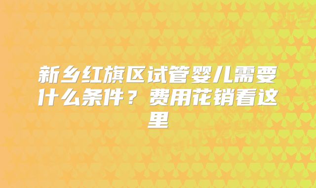 新乡红旗区试管婴儿需要什么条件?费用花销看这里