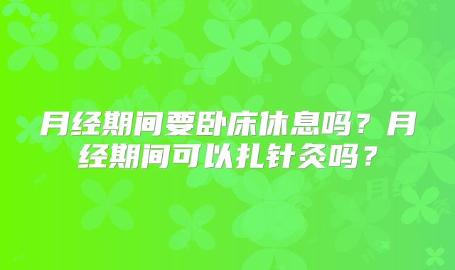 月经期间要卧床休息吗？月经期间可以扎针灸吗？