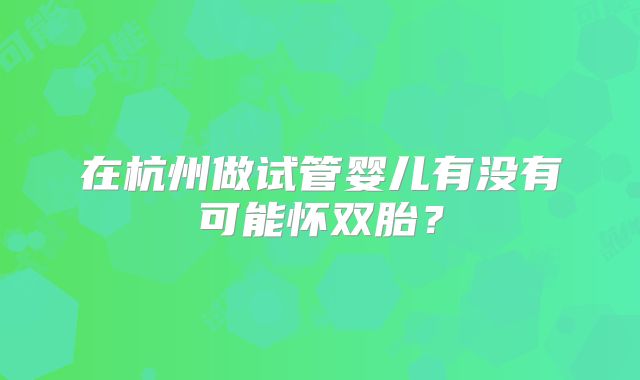 在杭州做试管婴儿有没有可能怀双胎?