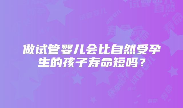 做试管婴儿会比自然受孕生的孩子寿命短吗?