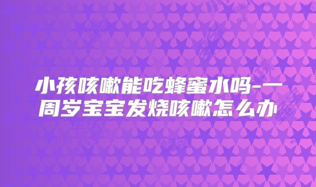 小孩咳嗽能吃蜂蜜水吗-一周岁宝宝发烧咳嗽怎么办