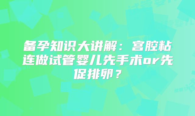 备孕知识大讲解：宫腔粘连做试管婴儿先手术or先促排卵？