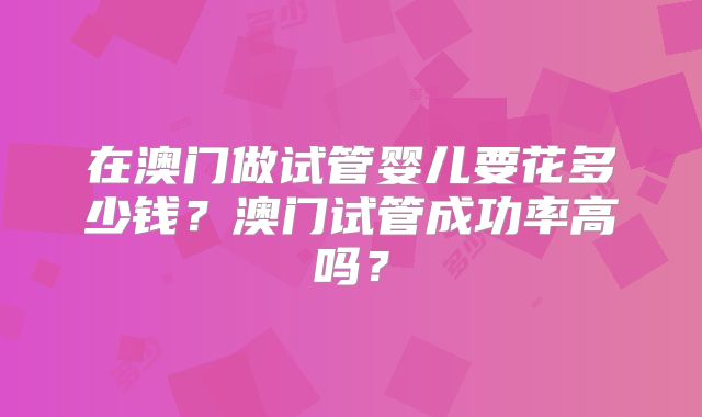 在澳门做试管婴儿要花多少钱?澳门试管成功率高吗?