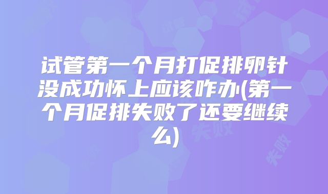 试管第一个月打促排卵针没成功怀上应该咋办(第一个月促排失败了还要继续么)