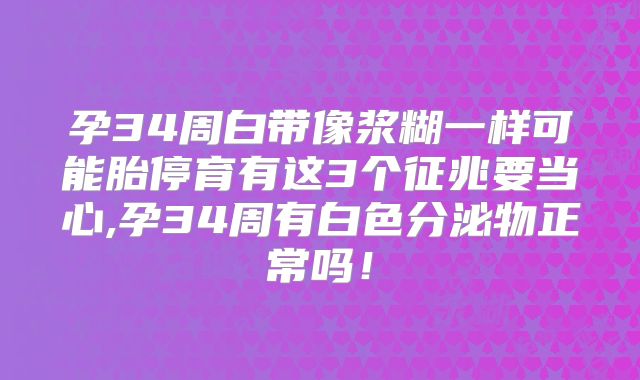 孕34周白带像浆糊一样可能胎停育有这3个征兆要当心,孕34周有白色分泌物正常吗!