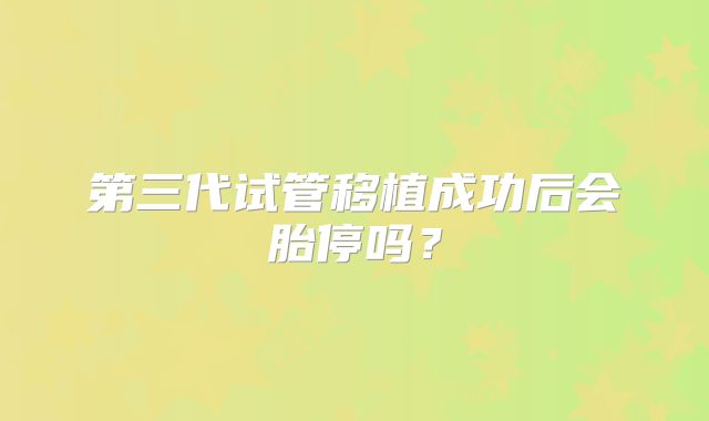 第三代试管移植成功后会胎停吗？