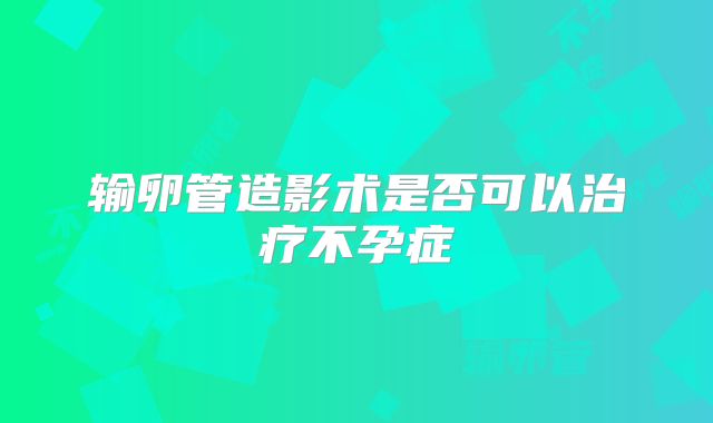 输卵管造影术是否可以治疗不孕症