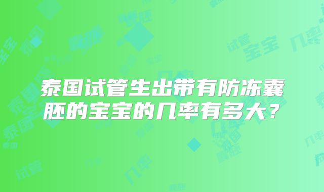 泰国试管生出带有防冻囊胚的宝宝的几率有多大?