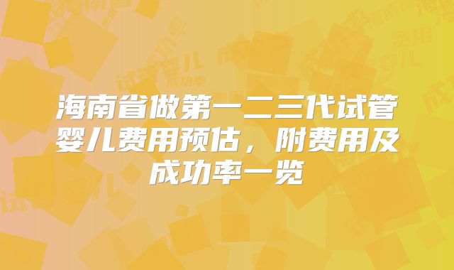 海南省做第一二三代试管婴儿费用预估,附费用及成功率一览