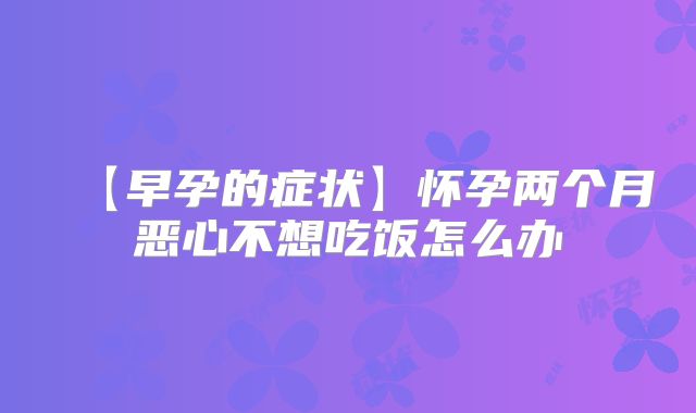 【早孕的症状】怀孕两个月恶心不想吃饭怎么办