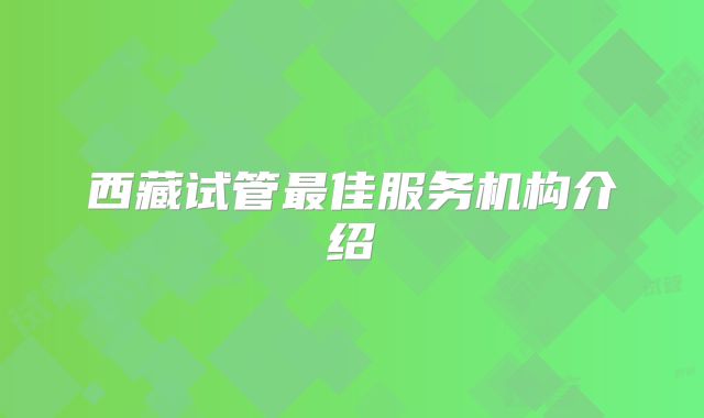 西藏试管最佳服务机构介绍