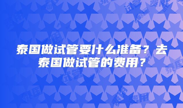 泰国做试管要什么准备？去泰国做试管的费用？