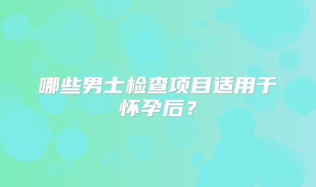 哪些男士检查项目适用于怀孕后？