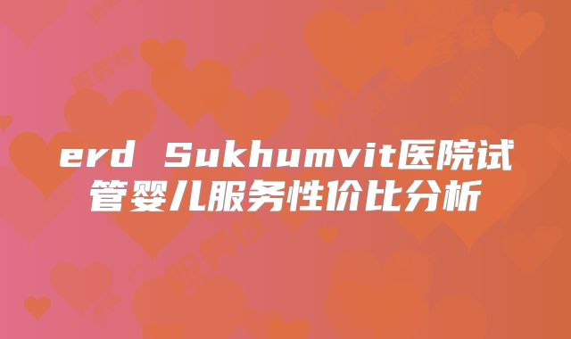erd Sukhumvit医院试管婴儿服务性价比分析