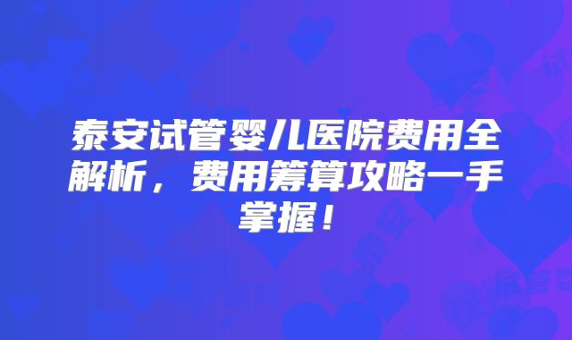 泰安试管婴儿医院费用全解析，费用筹算攻略一手掌握！