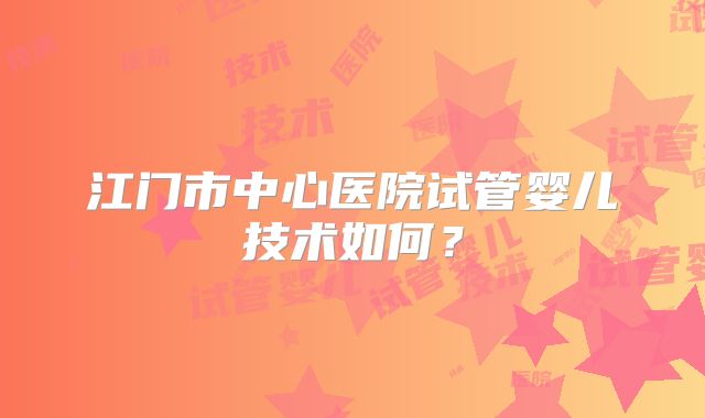 江门市中心医院试管婴儿技术如何?