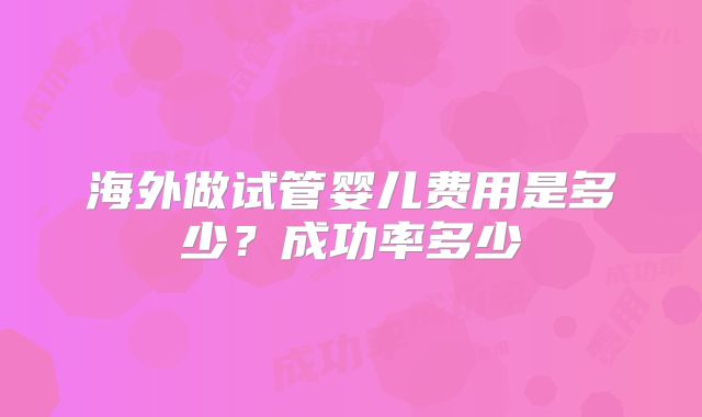 海外做试管婴儿费用是多少?成功率多少
