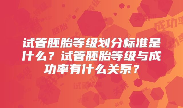 试管胚胎等级划分标准是什么？试管胚胎等级与成功率有什么关系？