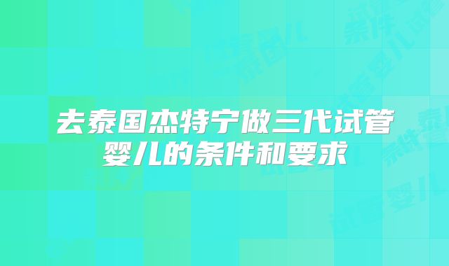 去泰国杰特宁做三代试管婴儿的条件和要求