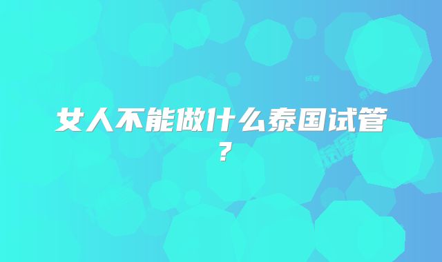 女人不能做什么泰国试管？