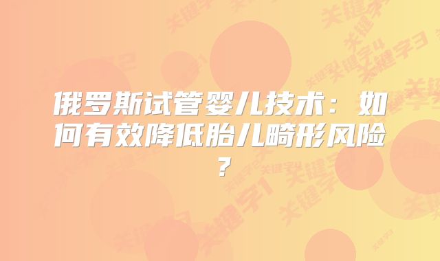 俄罗斯试管婴儿技术：如何有效降低胎儿畸形风险？