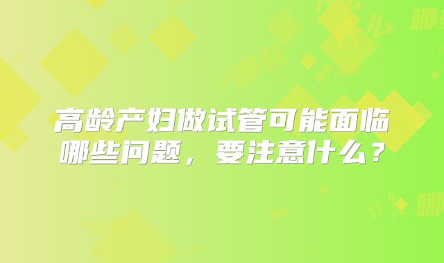 高龄产妇做试管可能面临哪些问题,要注意什么?